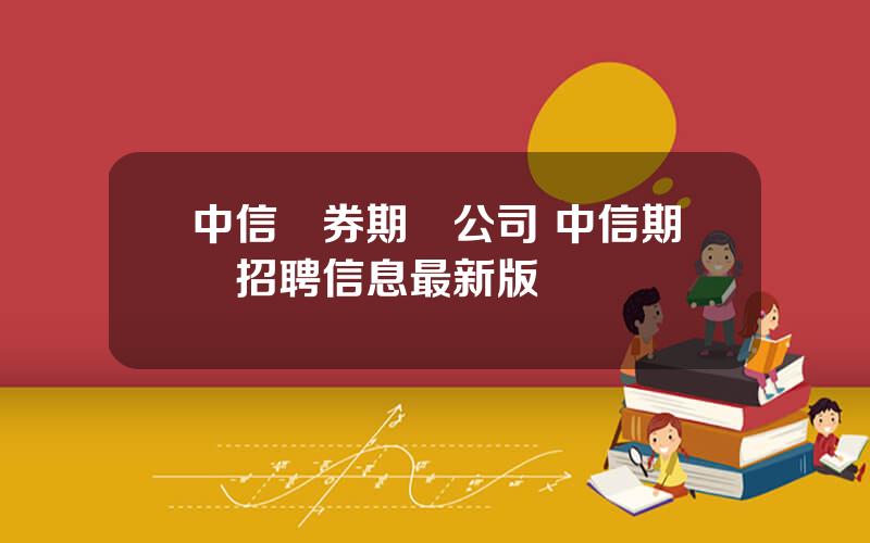 中信証券期貨公司 中信期貨招聘信息最新版